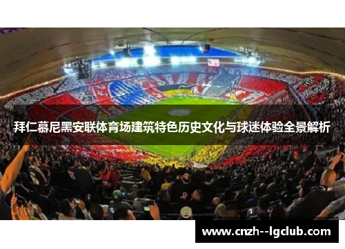 拜仁慕尼黑安联体育场建筑特色历史文化与球迷体验全景解析 拜仁慕尼黑安联体育场建筑特色历史文化与球迷体验全景解析