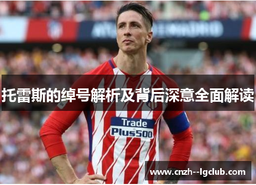 托雷斯的绰号解析及背后深意全面解读 托雷斯的绰号解析及背后深意全面解读