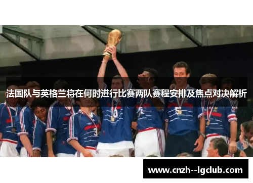 法国队与英格兰将在何时进行比赛两队赛程安排及焦点对决解析