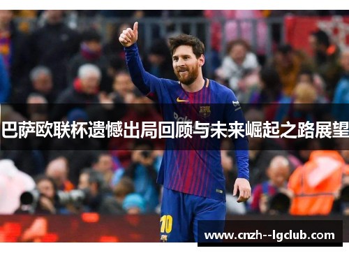 巴萨欧联杯遗憾出局回顾与未来崛起之路展望 巴萨欧联杯遗憾出局回顾与未来崛起之路展望
