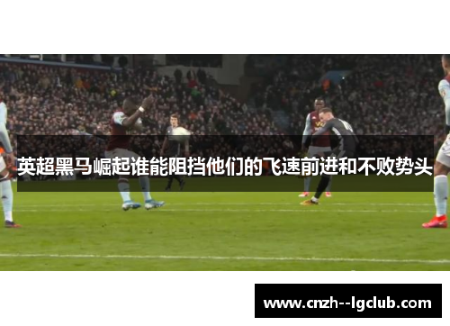 英超黑马崛起谁能阻挡他们的飞速前进和不败势头 英超黑马崛起谁能阻挡他们的飞速前进和不败势头