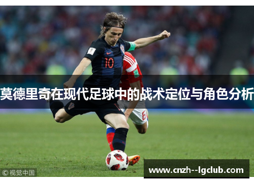 莫德里奇在现代足球中的战术定位与角色分析 莫德里奇在现代足球中的战术定位与角色分析
