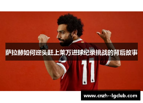 萨拉赫如何迎头赶上莱万进球纪录挑战的背后故事 萨拉赫如何迎头赶上莱万进球纪录挑战的背后故事