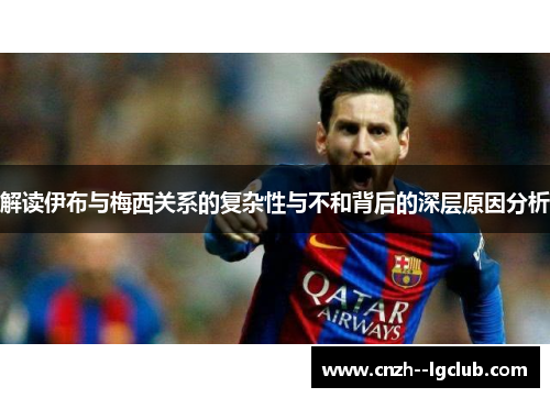 解读伊布与梅西关系的复杂性与不和背后的深层原因分析