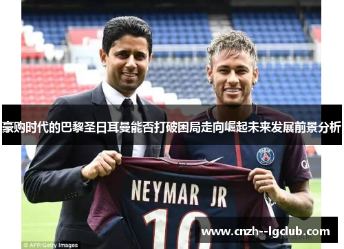 豪购时代的巴黎圣日耳曼能否打破困局走向崛起未来发展前景分析
