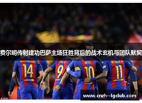 费尔明传射建功巴萨主场狂胜背后的战术玄机与团队默契