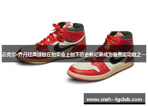 迈克尔·乔丹经典球鞋在拍卖会上创下历史新纪录成为最贵运动鞋之一