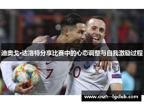 迪奥戈·达洛特分享比赛中的心态调整与自我激励过程 迪奥戈·达洛特分享比赛中的心态调整与自我激励过程