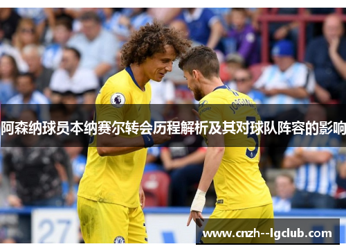 阿森纳球员本纳赛尔转会历程解析及其对球队阵容的影响 阿森纳球员本纳赛尔转会历程解析及其对球队阵容的影响