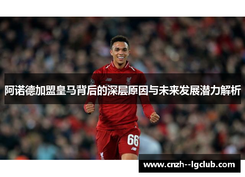 阿诺德加盟皇马背后的深层原因与未来发展潜力解析