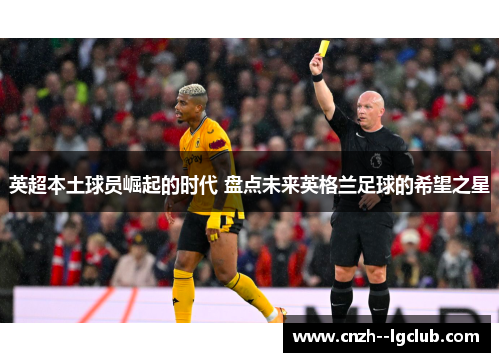 英超本土球员崛起的时代 盘点未来英格兰足球的希望之星 英超本土球员崛起的时代 盘点未来英格兰足球的希望之星