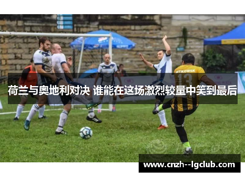 荷兰与奥地利对决 谁能在这场激烈较量中笑到最后