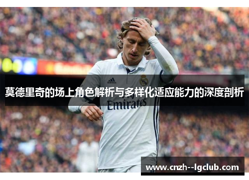 莫德里奇的场上角色解析与多样化适应能力的深度剖析 莫德里奇的场上角色解析与多样化适应能力的深度剖析