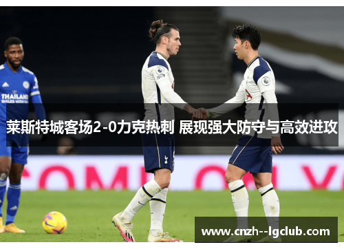 莱斯特城客场2-0力克热刺 展现强大防守与高效进攻 莱斯特城客场2-0力克热刺 展现强大防守与高效进攻