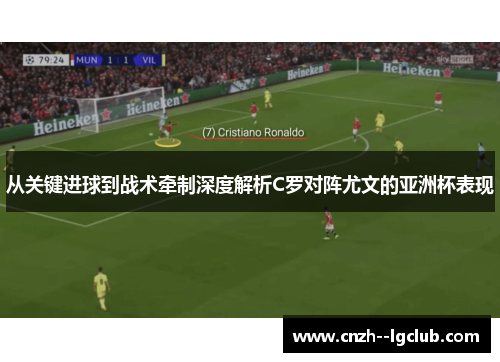从关键进球到战术牵制深度解析C罗对阵尤文的亚洲杯表现 从关键进球到战术牵制深度解析C罗对阵尤文的亚洲杯表现