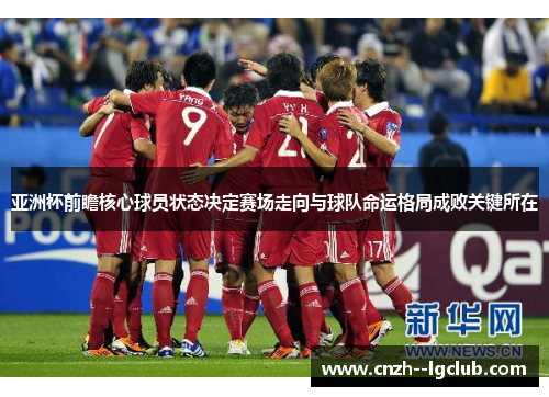 亚洲杯前瞻核心球员状态决定赛场走向与球队命运格局成败关键所在 亚洲杯前瞻核心球员状态决定赛场走向与球队命运格局成败关键所在