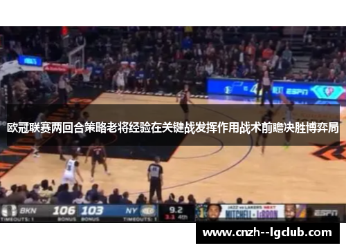 欧冠联赛两回合策略老将经验在关键战发挥作用战术前瞻决胜博弈局 欧冠联赛两回合策略老将经验在关键战发挥作用战术前瞻决胜博弈局