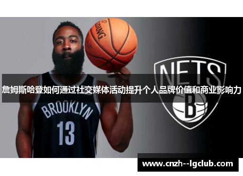 詹姆斯哈登如何通过社交媒体活动提升个人品牌价值和商业影响力 詹姆斯哈登如何通过社交媒体活动提升个人品牌价值和商业影响力