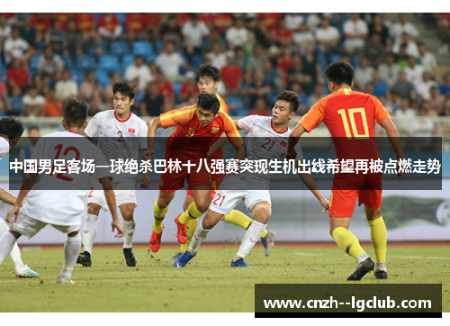 中国男足客场一球绝杀巴林十八强赛突现生机出线希望再被点燃走势
