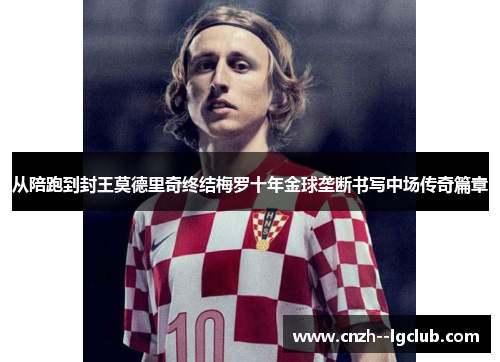 从陪跑到封王莫德里奇终结梅罗十年金球垄断书写中场传奇篇章 从陪跑到封王莫德里奇终结梅罗十年金球垄断书写中场传奇篇章