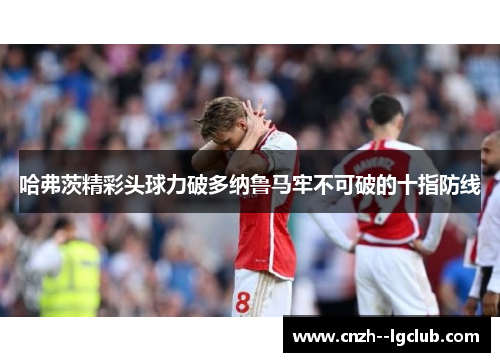 哈弗茨精彩头球力破多纳鲁马牢不可破的十指防线