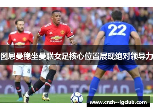 图恩曼稳坐曼联女足核心位置展现绝对领导力