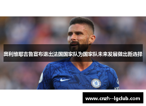奥利维耶吉鲁宣布退出法国国家队为国家队未来发展做出新选择 奥利维耶吉鲁宣布退出法国国家队为国家队未来发展做出新选择