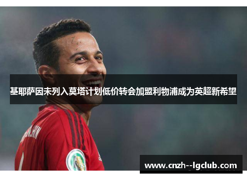 基耶萨因未列入莫塔计划低价转会加盟利物浦成为英超新希望 基耶萨因未列入莫塔计划低价转会加盟利物浦成为英超新希望