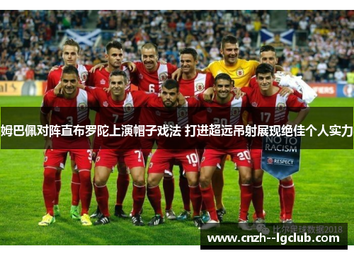 姆巴佩对阵直布罗陀上演帽子戏法 打进超远吊射展现绝佳个人实力 姆巴佩对阵直布罗陀上演帽子戏法 打进超远吊射展现绝佳个人实力