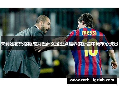朱莉娅布鲁格斯成为巴萨女足重点培养的新晋中场核心球员 朱莉娅布鲁格斯成为巴萨女足重点培养的新晋中场核心球员