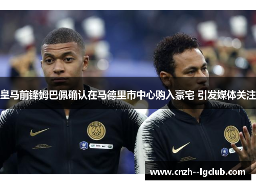 皇马前锋姆巴佩确认在马德里市中心购入豪宅 引发媒体关注