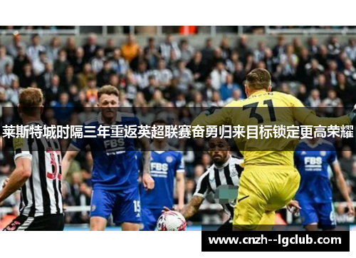 莱斯特城时隔三年重返英超联赛奋勇归来目标锁定更高荣耀 莱斯特城时隔三年重返英超联赛奋勇归来目标锁定更高荣耀