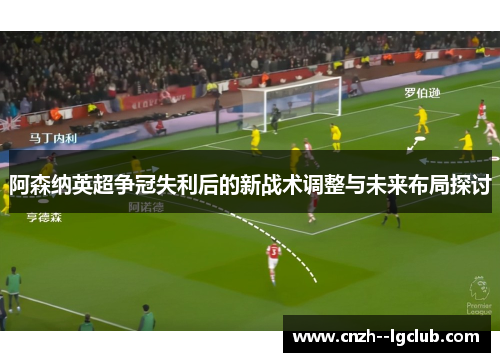 阿森纳英超争冠失利后的新战术调整与未来布局探讨 阿森纳英超争冠失利后的新战术调整与未来布局探讨