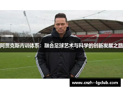 阿贾克斯青训体系:融合足球艺术与科学的创新发展之路 阿贾克斯青训体系:融合足球艺术与科学的创新发展之路