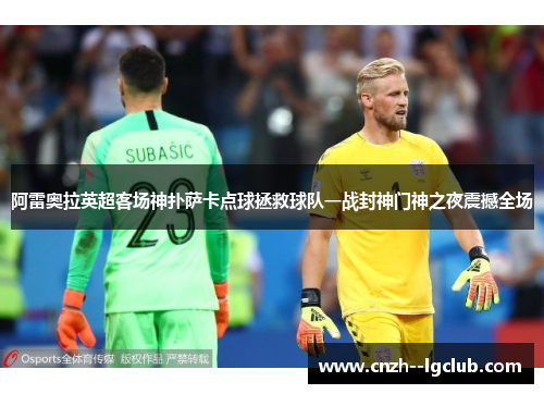 阿雷奥拉英超客场神扑萨卡点球拯救球队一战封神门神之夜震撼全场 阿雷奥拉英超客场神扑萨卡点球拯救球队一战封神门神之夜震撼全场
