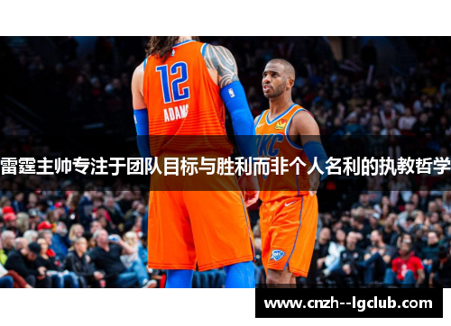 雷霆主帅专注于团队目标与胜利而非个人名利的执教哲学 雷霆主帅专注于团队目标与胜利而非个人名利的执教哲学