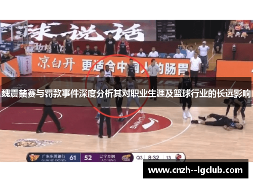 魏震禁赛与罚款事件深度分析其对职业生涯及篮球行业的长远影响