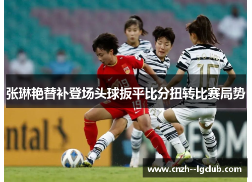 张琳艳替补登场头球扳平比分扭转比赛局势