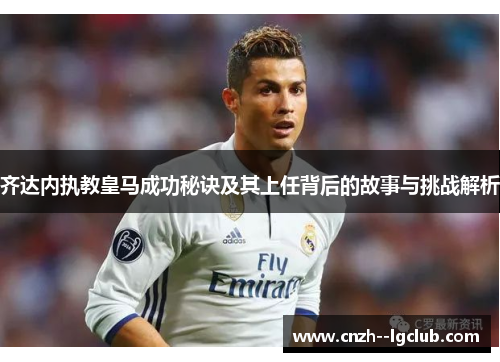 齐达内执教皇马成功秘诀及其上任背后的故事与挑战解析