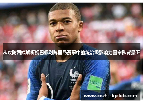从攻防两端解析姆巴佩对阵里昂赛事中的统治级影响力国家队背景下