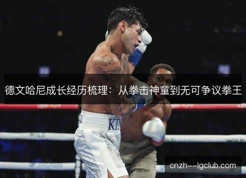 德文哈尼成长经历梳理：从拳击神童到无可争议拳王