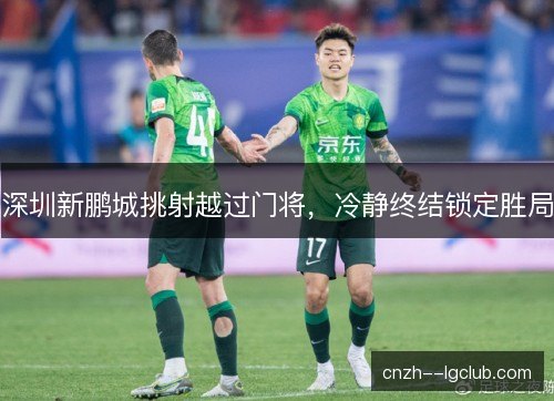 深圳新鹏城挑射越过门将,冷静终结锁定胜局 深圳新鹏城挑射越过门将,冷静终结锁定胜局