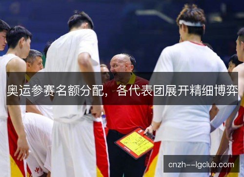 奥运参赛名额分配，各代表团展开精细博弈